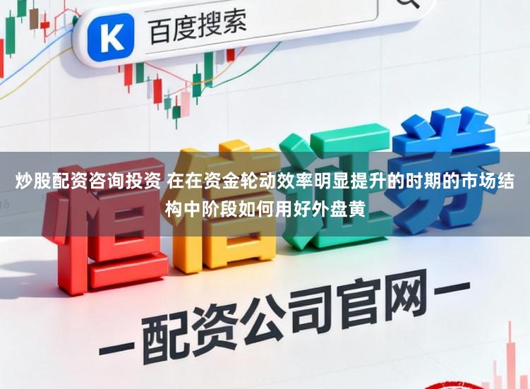 炒股配资咨询投资 在在资金轮动效率明显提升的时期的市场结构中阶段如何用好外盘黄