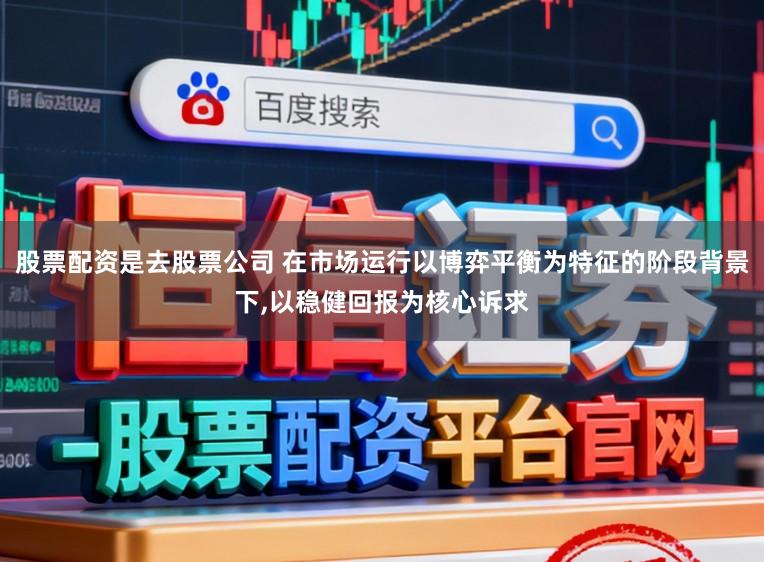 股票配资是去股票公司 在市场运行以博弈平衡为特征的阶段背景下，以稳健回报为核心诉求