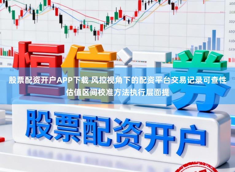 股票配资开户APP下载 风控视角下的配资平台交易记录可查性估值区间校准方法执行层面提