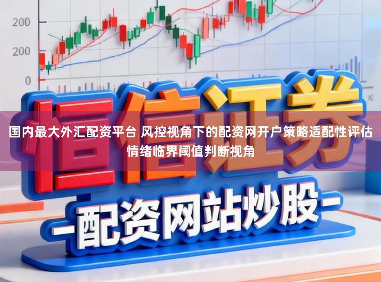 国内最大外汇配资平台 风控视角下的配资网开户策略适配性评估情绪临界阈值判断视角
