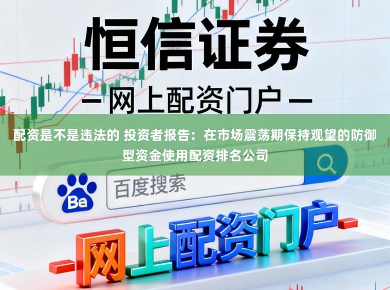配资是不是违法的 投资者报告：在市场震荡期保持观望的防御型资金使用配资排名公司