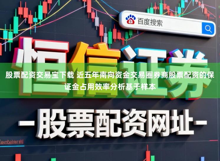 股票配资交易宝下载 近五年南向资金交易圈券商股票配资的保证金占用效率分析基于样本