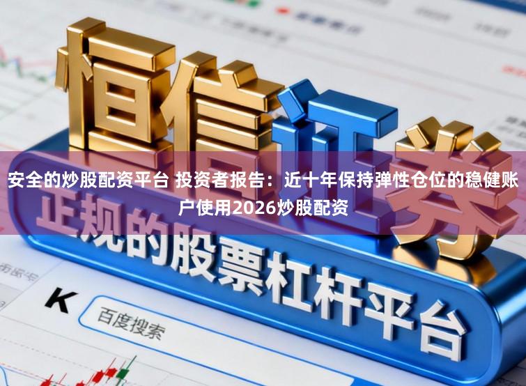 安全的炒股配资平台 投资者报告：近十年保持弹性仓位的稳健账户使用2026炒股配资