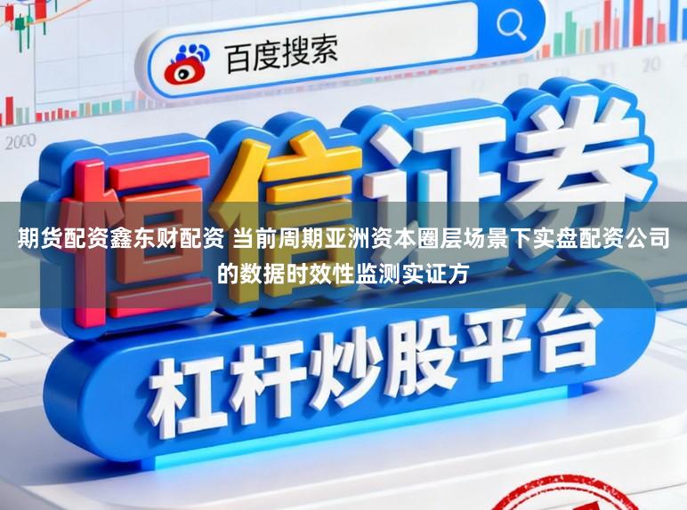 期货配资鑫东财配资 当前周期亚洲资本圈层场景下实盘配资公司的数据时效性监测实证方