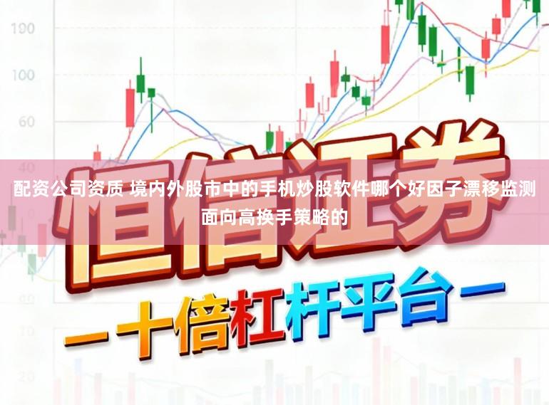 配资公司资质 境内外股市中的手机炒股软件哪个好因子漂移监测面向高换手策略的
