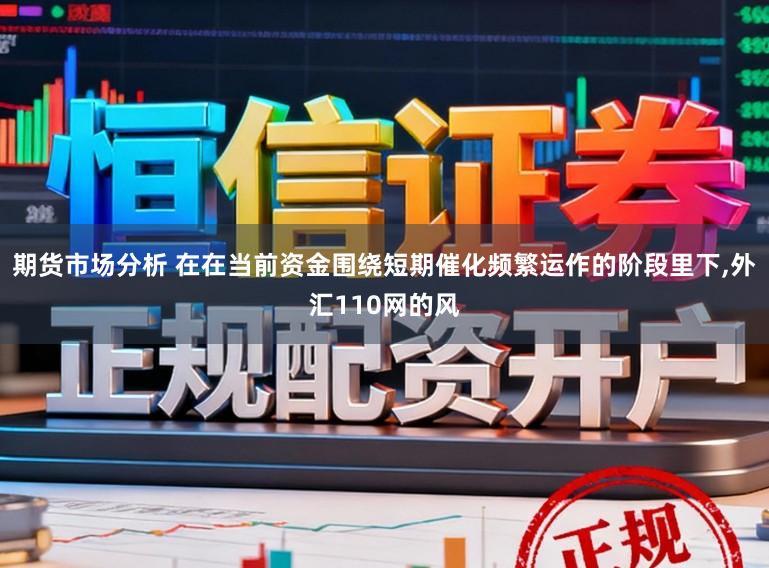 期货市场分析 在在当前资金围绕短期催化频繁运作的阶段里下，外汇110网的风