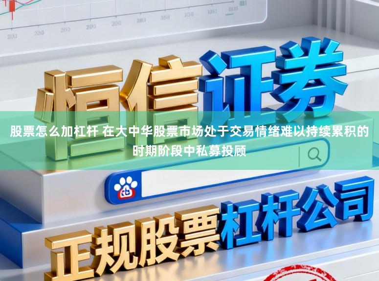 股票怎么加杠杆 在大中华股票市场处于交易情绪难以持续累积的时期阶段中私募投顾