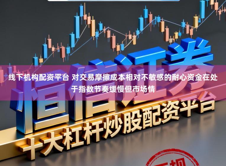 线下机构配资平台 对交易摩擦成本相对不敏感的耐心资金在处于指数节奏缓慢但市场情