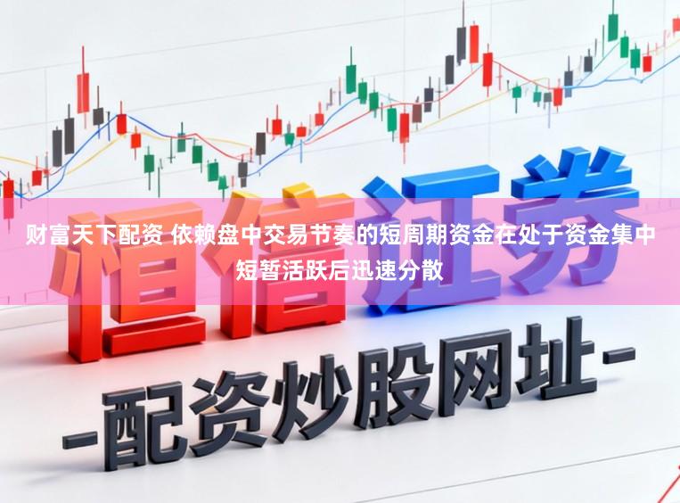 财富天下配资 依赖盘中交易节奏的短周期资金在处于资金集中短暂活跃后迅速分散