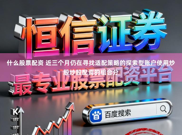 什么股票配资 近三个月仍在寻找适配策略的探索型账户使用炒股炒股配资的组合分