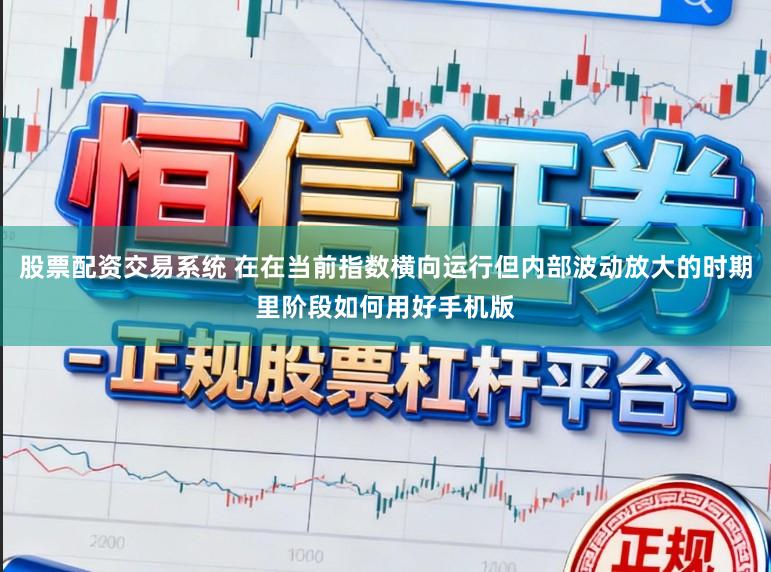 股票配资交易系统 在在当前指数横向运行但内部波动放大的时期里阶段如何用好手机版