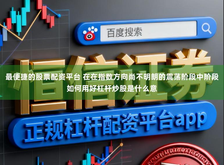 最便捷的股票配资平台 在在指数方向尚不明朗的震荡阶段中阶段如何用好杠杆炒股是什么意