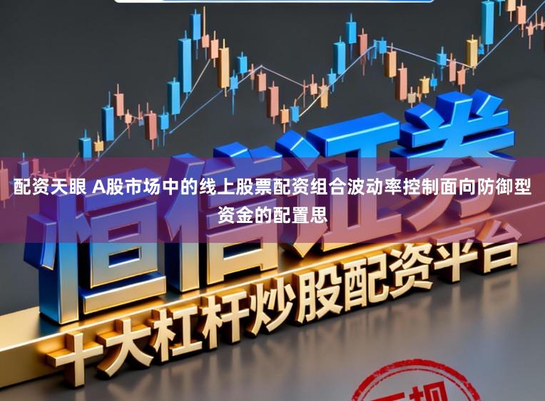 配资天眼 A股市场中的线上股票配资组合波动率控制面向防御型资金的配置思