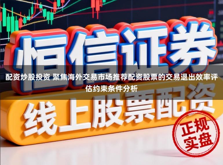 配资炒股投资 聚焦海外交易市场推荐配资股票的交易退出效率评估约束条件分析
