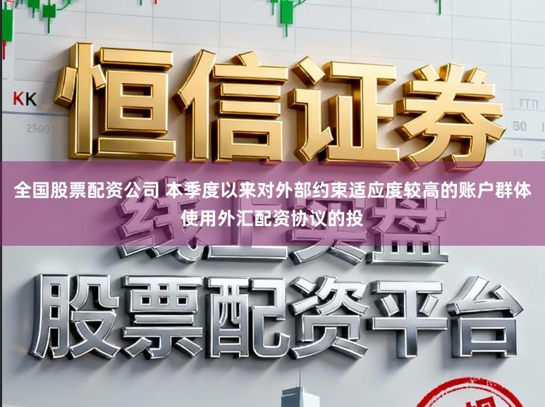 全国股票配资公司 本季度以来对外部约束适应度较高的账户群体使用外汇配资协议的投