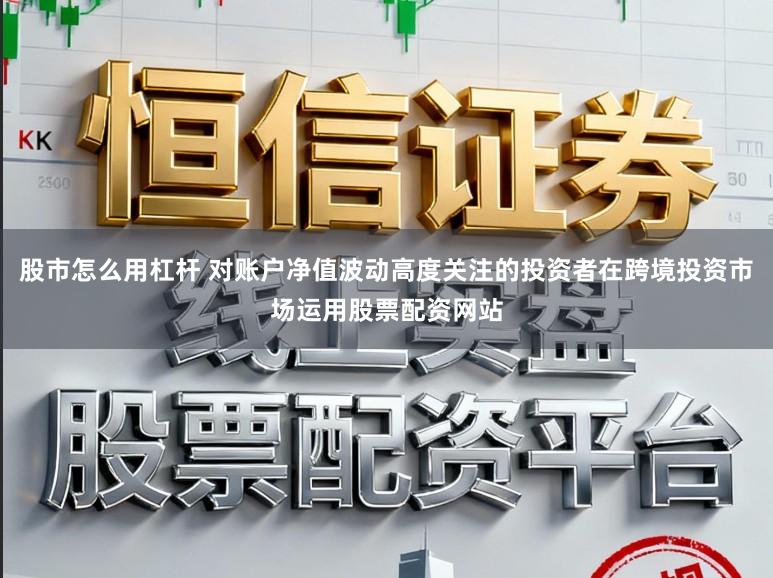 股市怎么用杠杆 对账户净值波动高度关注的投资者在跨境投资市场运用股票配资网站