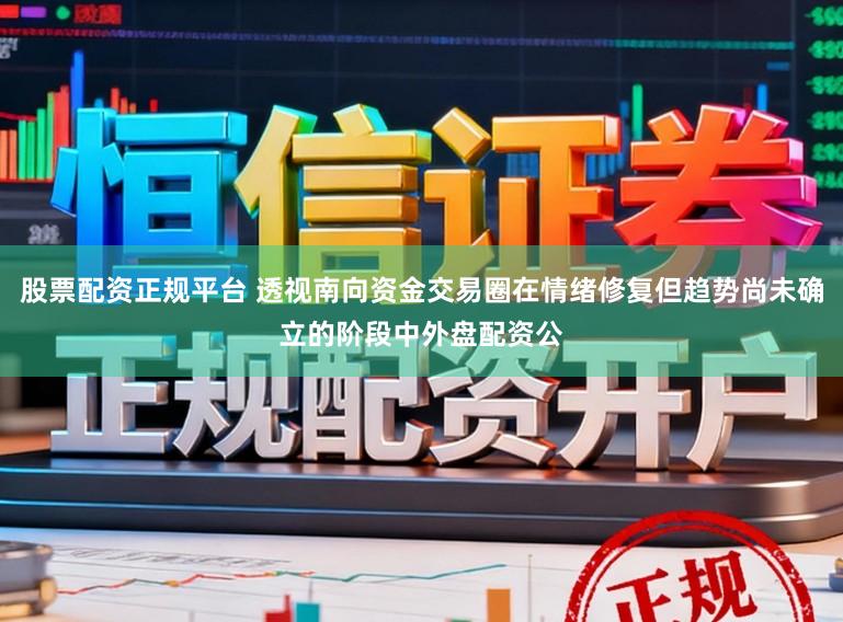 股票配资正规平台 透视南向资金交易圈在情绪修复但趋势尚未确立的阶段中外盘配资公