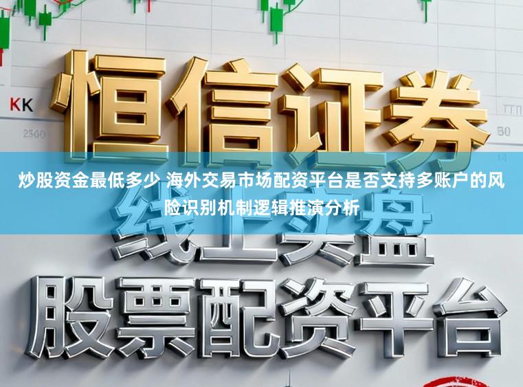 炒股资金最低多少 海外交易市场配资平台是否支持多账户的风险识别机制逻辑推演分析