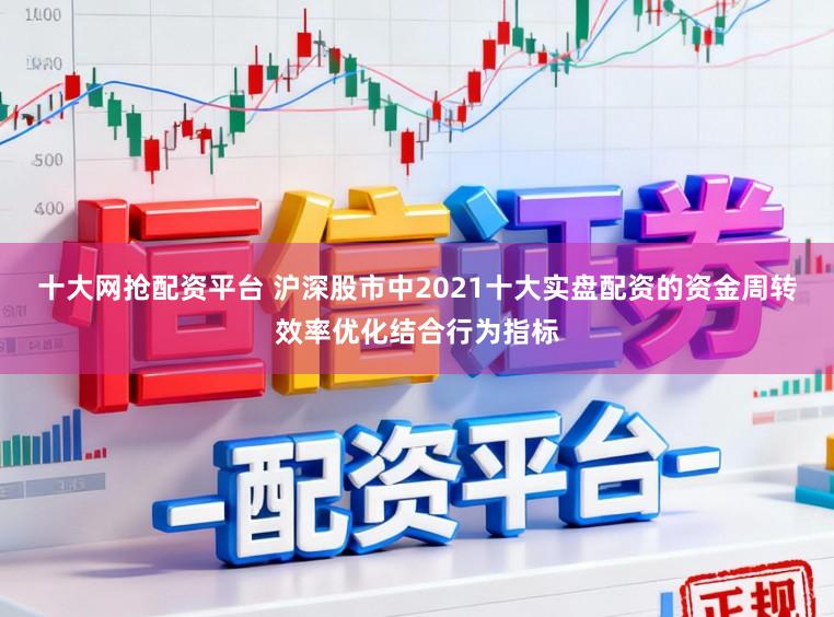 十大网抢配资平台 沪深股市中2021十大实盘配资的资金周转效率优化结合行为指标