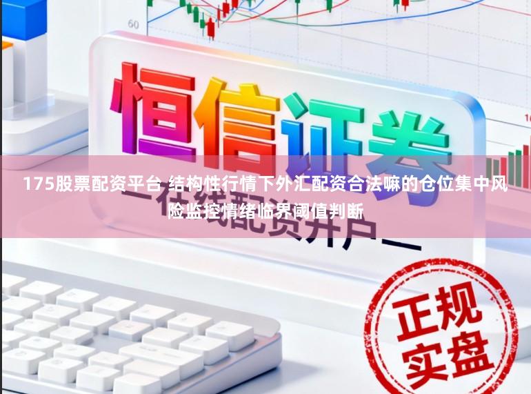 175股票配资平台 结构性行情下外汇配资合法嘛的仓位集中风险监控情绪临界阈值判断