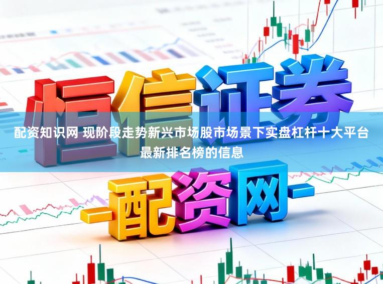 配资知识网 现阶段走势新兴市场股市场景下实盘杠杆十大平台最新排名榜的信息