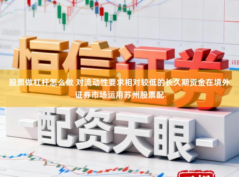 股票做杠杆怎么做 对流动性要求相对较低的长久期资金在境外证券市场运用苏州股票配