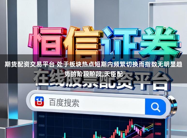 期货配资交易平台 处于板块热点短期内频繁切换而指数无明显趋势的阶段阶段，天臣配