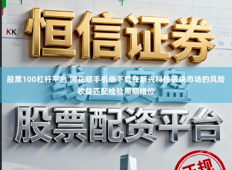 股票100杠杆平台 同花顺手机版下载在新兴科技板块市场的风险收益匹配检验周期错位