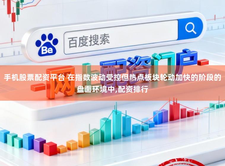 手机股票配资平台 在指数波动受控但热点板块轮动加快的阶段的盘面环境中，配资排行