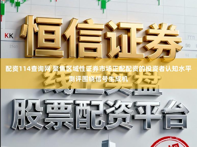 配资114查询网 聚焦区域性证券市场正配配资的投资者认知水平测评围绕信号生成机
