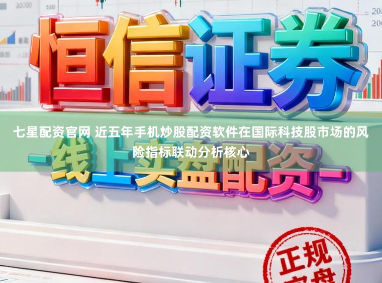 七星配资官网 近五年手机炒股配资软件在国际科技股市场的风险指标联动分析核心