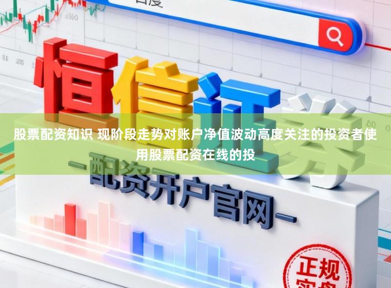 股票配资知识 现阶段走势对账户净值波动高度关注的投资者使用股票配资在线的投