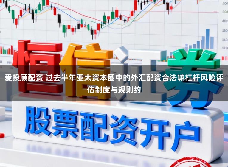 爱投顾配资 过去半年亚太资本圈中的外汇配资合法嘛杠杆风险评估制度与规则约