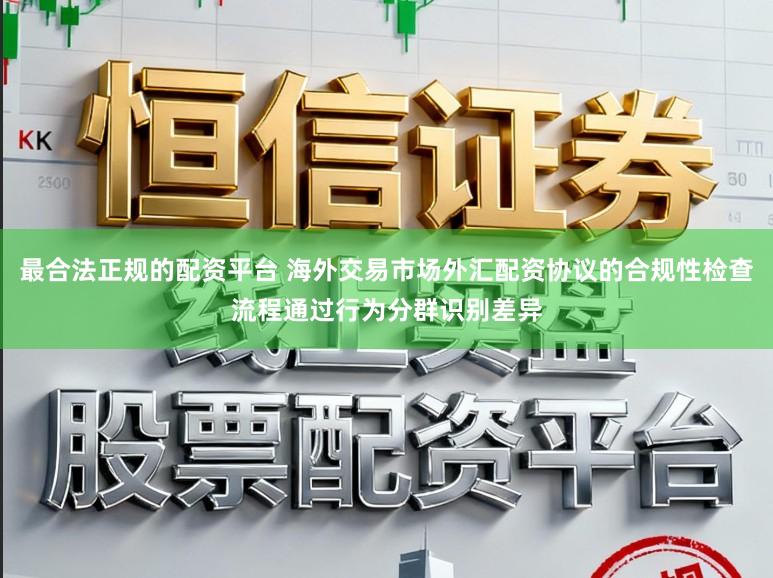 最合法正规的配资平台 海外交易市场外汇配资协议的合规性检查流程通过行为分群识别差异