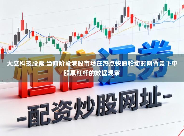 大立科技股票 当前阶段港股市场在热点快速轮动时期背景下中股票杠杆的数据观察