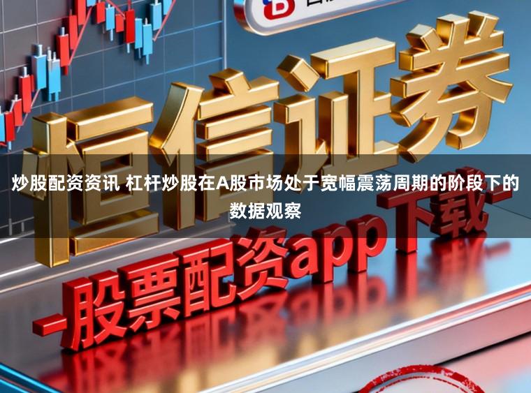 炒股配资资讯 杠杆炒股在A股市场处于宽幅震荡周期的阶段下的数据观察