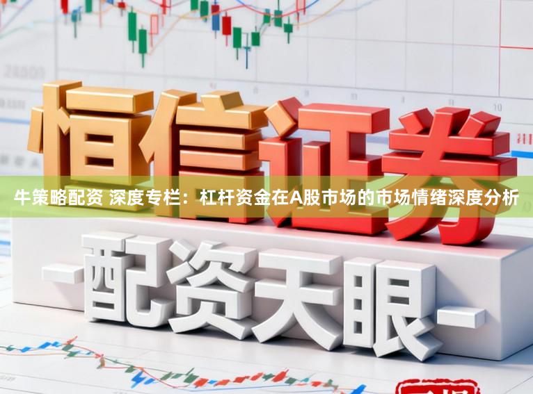 牛策略配资 深度专栏：杠杆资金在A股市场的市场情绪深度分析
