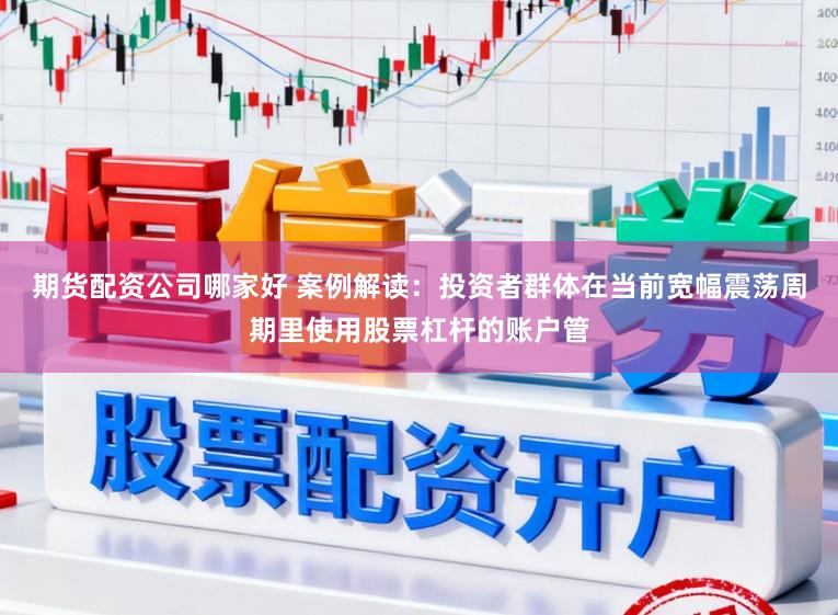 期货配资公司哪家好 案例解读：投资者群体在当前宽幅震荡周期里使用股票杠杆的账户管