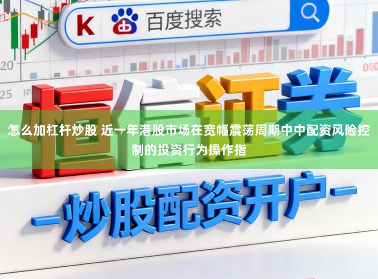 怎么加杠杆炒股 近一年港股市场在宽幅震荡周期中中配资风险控制的投资行为操作指
