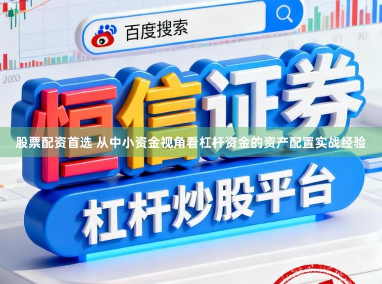 股票配资首选 从中小资金视角看杠杆资金的资产配置实战经验