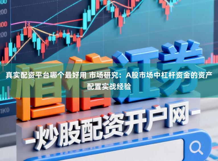 真实配资平台哪个最好用 市场研究：A股市场中杠杆资金的资产配置实战经验