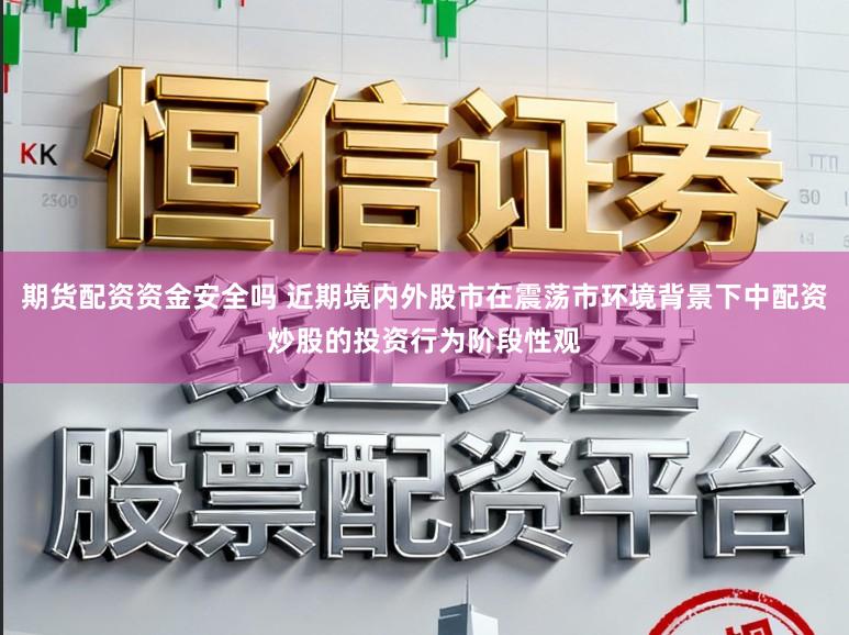 期货配资资金安全吗 近期境内外股市在震荡市环境背景下中配资炒股的投资行为阶段性观