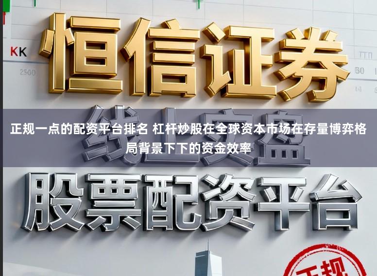 正规一点的配资平台排名 杠杆炒股在全球资本市场在存量博弈格局背景下下的资金效率