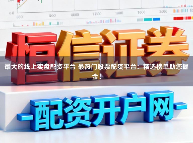 最大的线上实盘配资平台 最热门股票配资平台：精选榜单助您掘金！