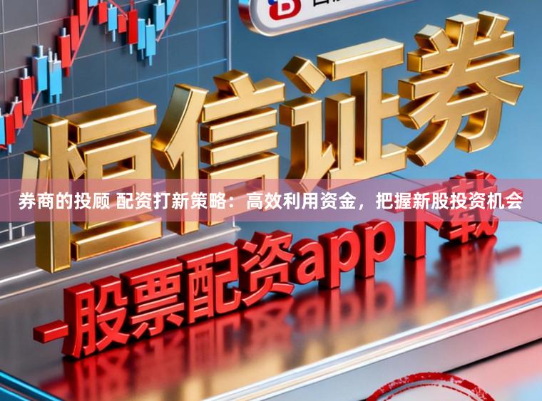 券商的投顾 配资打新策略：高效利用资金，把握新股投资机会