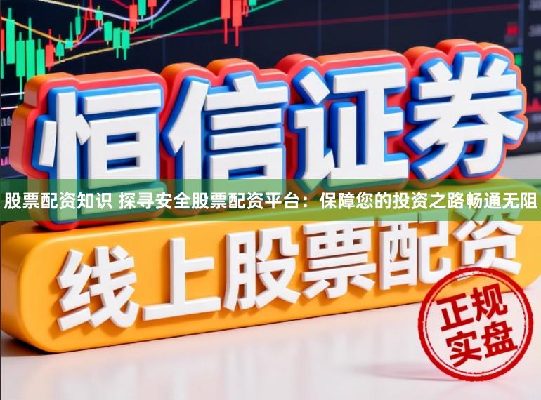 股票配资知识 探寻安全股票配资平台：保障您的投资之路畅通无阻