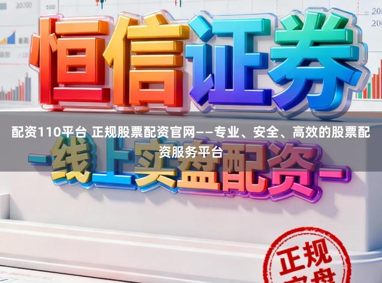 配资110平台 正规股票配资官网——专业、安全、高效的股票配资服务平台