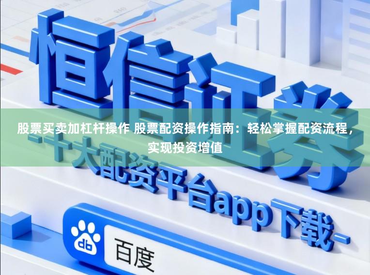 股票买卖加杠杆操作 股票配资操作指南：轻松掌握配资流程，实现投资增值