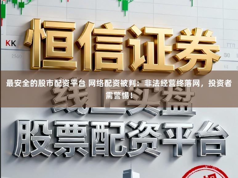 最安全的股市配资平台 网络配资被判:非法经营终落网,投资者需警惕!