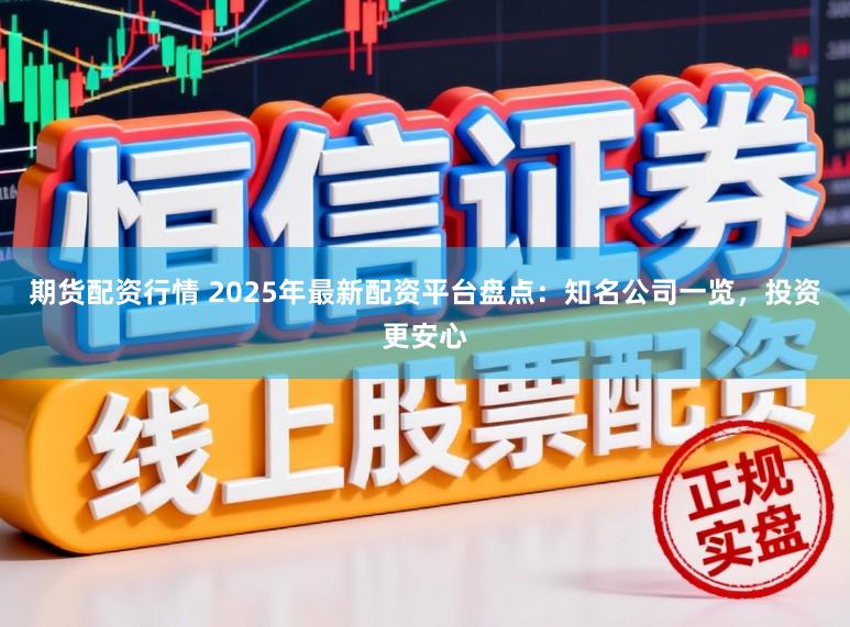 期货配资行情 2025年最新配资平台盘点：知名公司一览，投资更安心